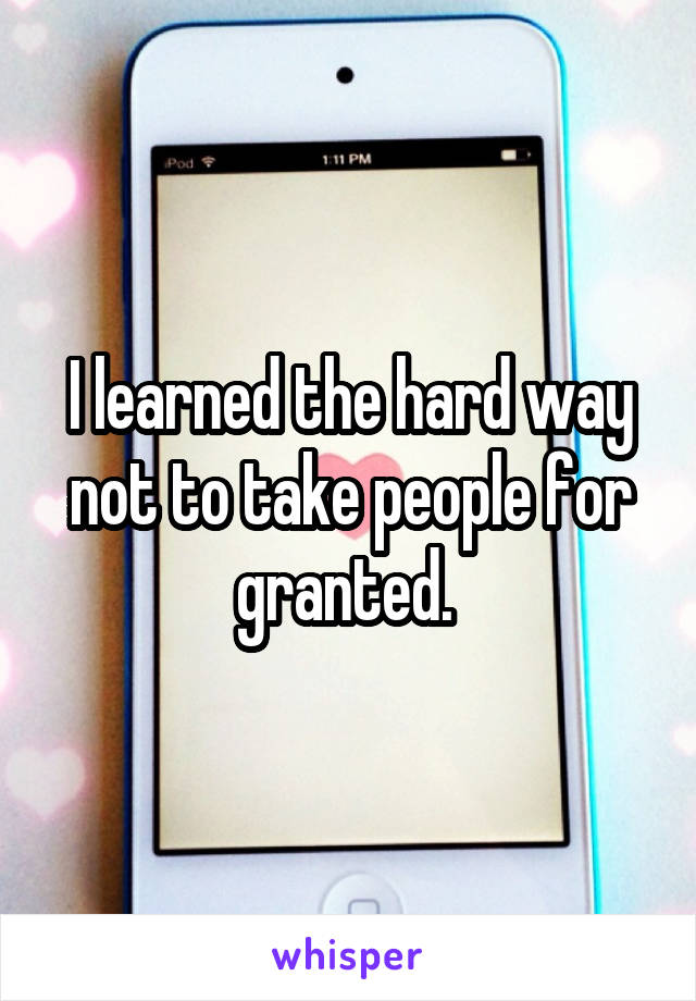 I learned the hard way not to take people for granted. 