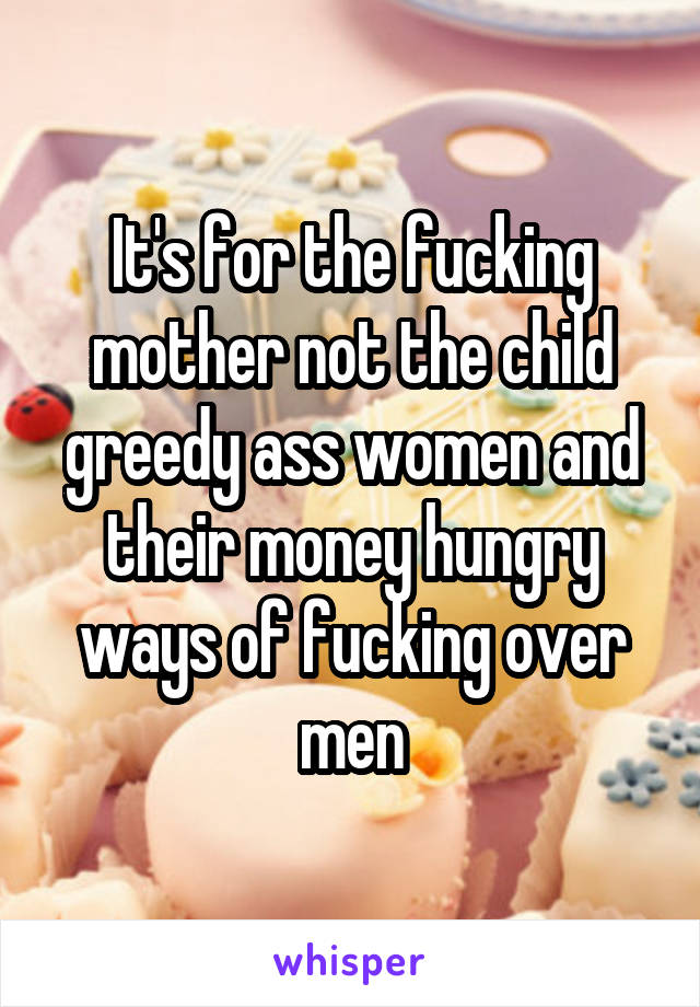 It's for the fucking mother not the child greedy ass women and their money hungry ways of fucking over men