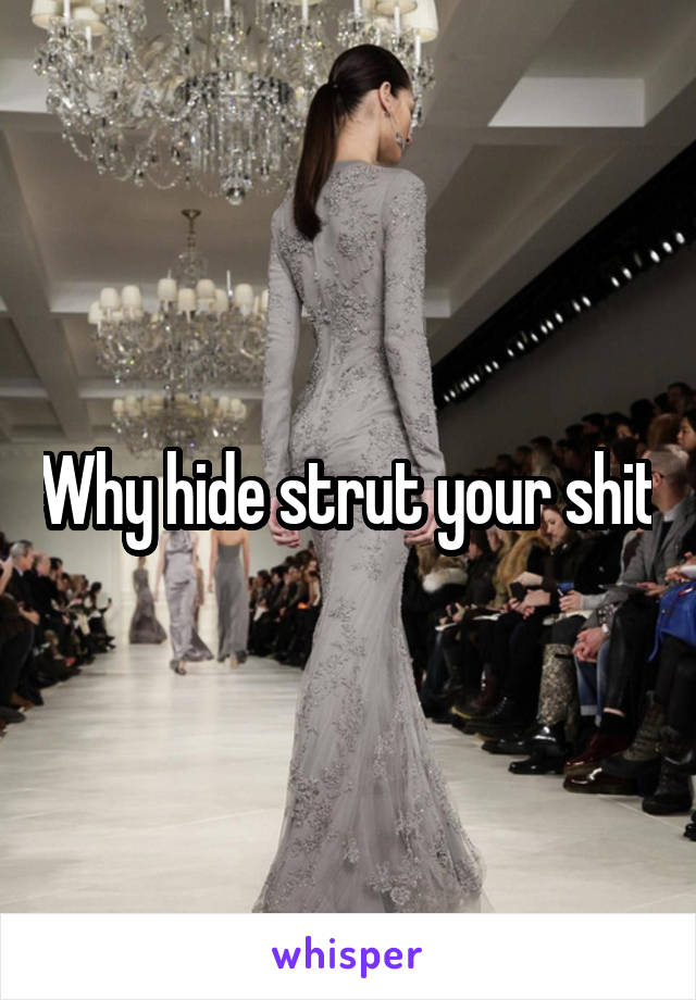 Why hide strut your shit