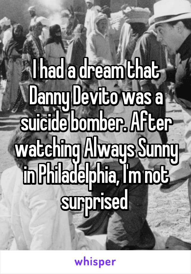 I had a dream that Danny Devito was a suicide bomber. After watching Always Sunny in Philadelphia, I'm not surprised 