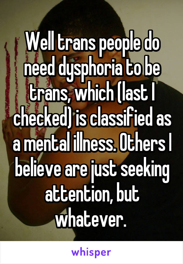 Well trans people do need dysphoria to be trans, which (last I checked) is classified as a mental illness. Others I believe are just seeking attention, but whatever. 