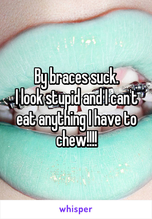 By braces suck.
I look stupid and I can't eat anything I have to chew!!!!