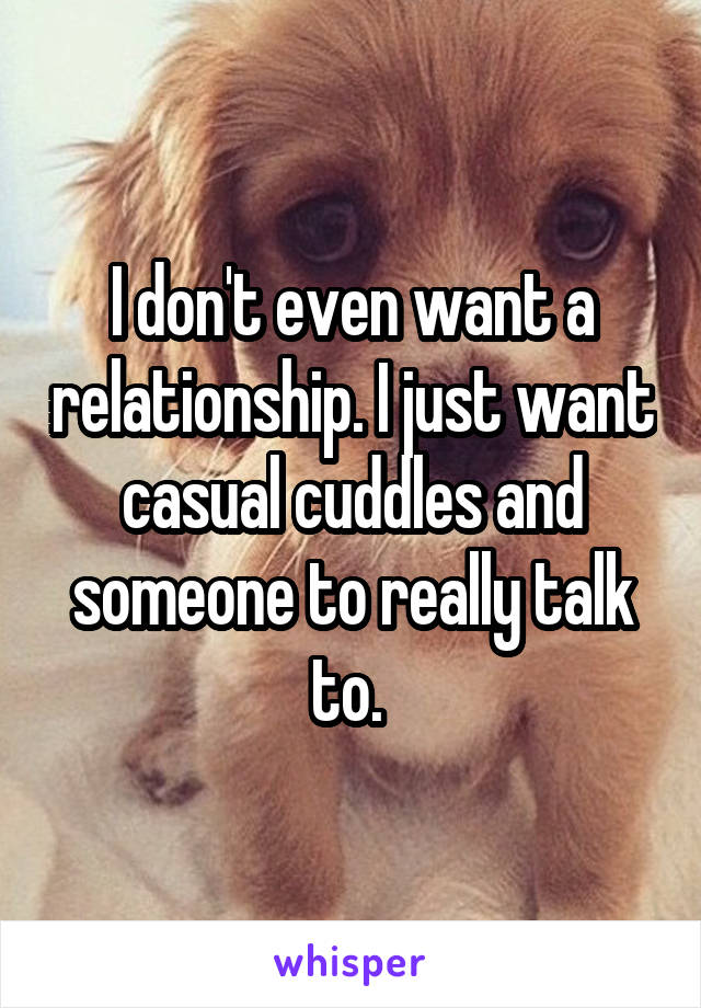 I don't even want a relationship. I just want casual cuddles and someone to really talk to. 