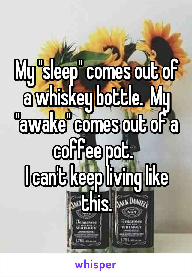 My "sleep" comes out of a whiskey bottle.  My "awake" comes out of a coffee pot.  
I can't keep living like this.