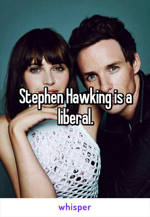 Stephen Hawking is a liberal.