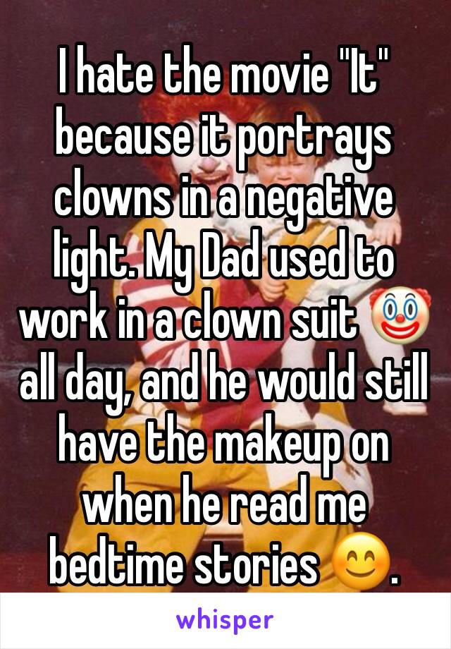 I hate the movie "It" because it portrays clowns in a negative light. My Dad used to work in a clown suit 🤡 all day, and he would still have the makeup on when he read me bedtime stories 😊.