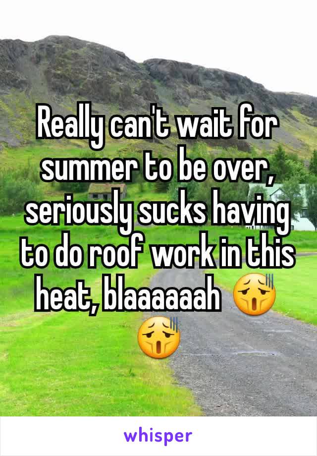 Really can't wait for summer to be over, seriously sucks having to do roof work in this heat, blaaaaaah 😫😫