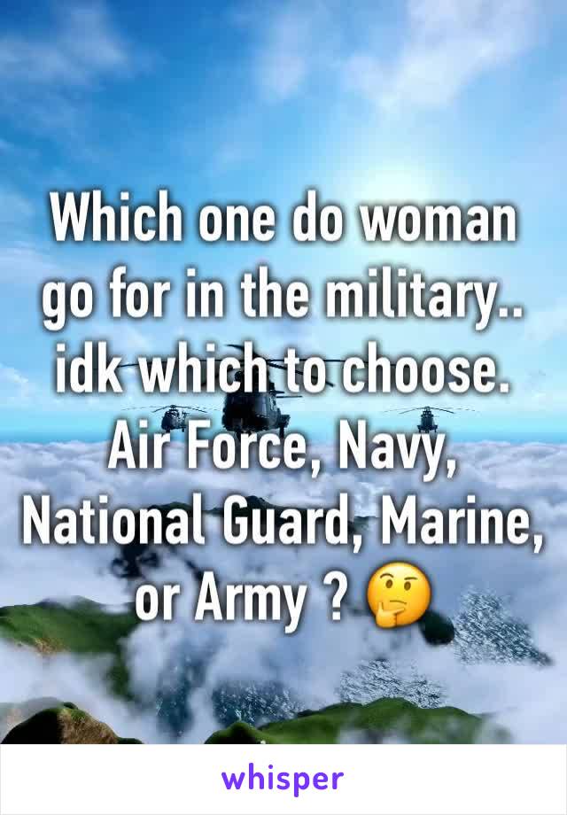 Which one do woman go for in the military.. idk which to choose. Air Force, Navy, National Guard, Marine, or Army ? 🤔