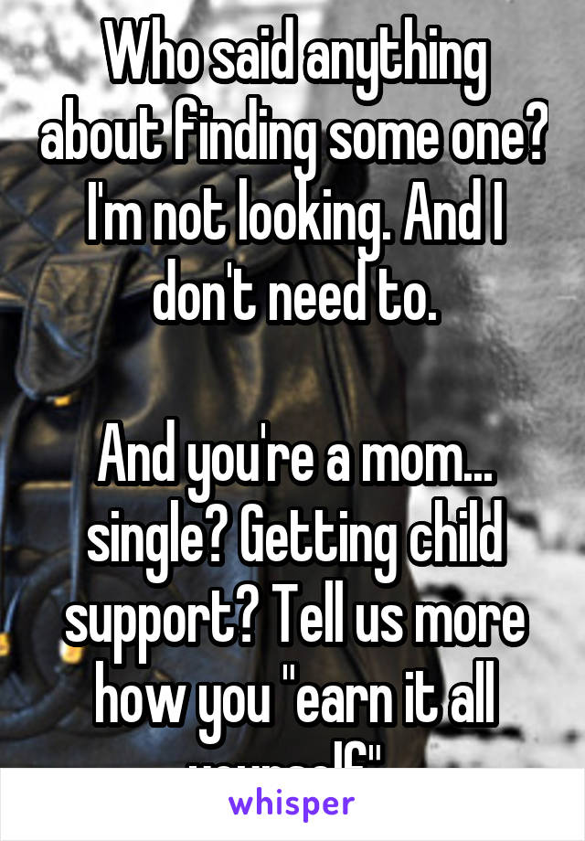 Who said anything about finding some one? I'm not looking. And I don't need to.

And you're a mom... single? Getting child support? Tell us more how you "earn it all yourself". 