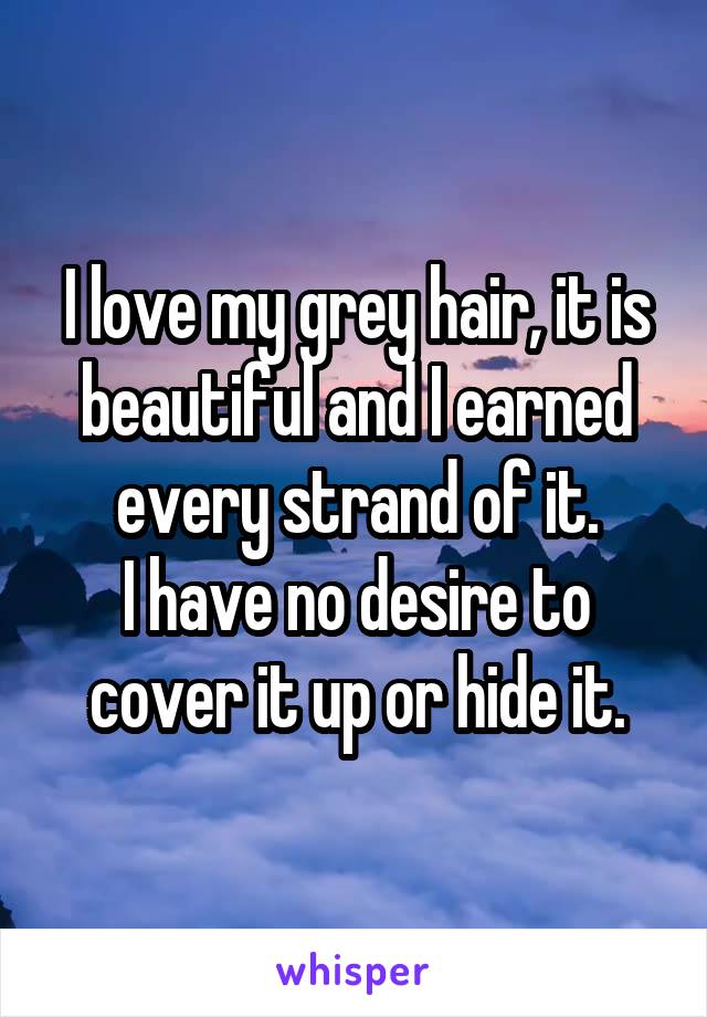 I love my grey hair, it is beautiful and I earned every strand of it.
I have no desire to cover it up or hide it.