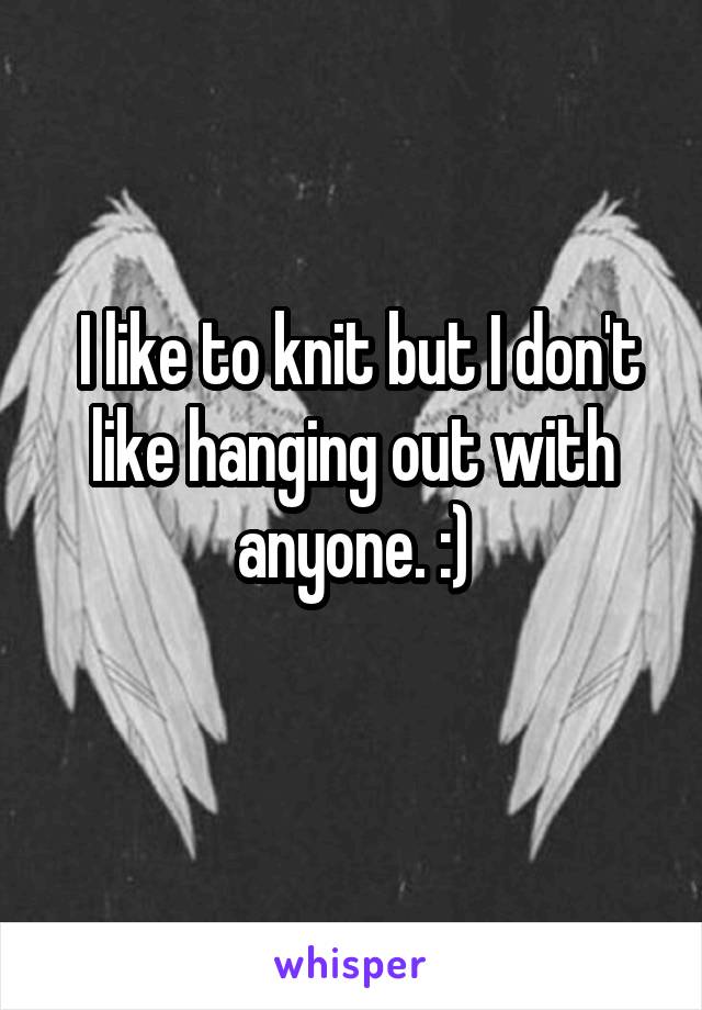  I like to knit but I don't like hanging out with anyone. :)
