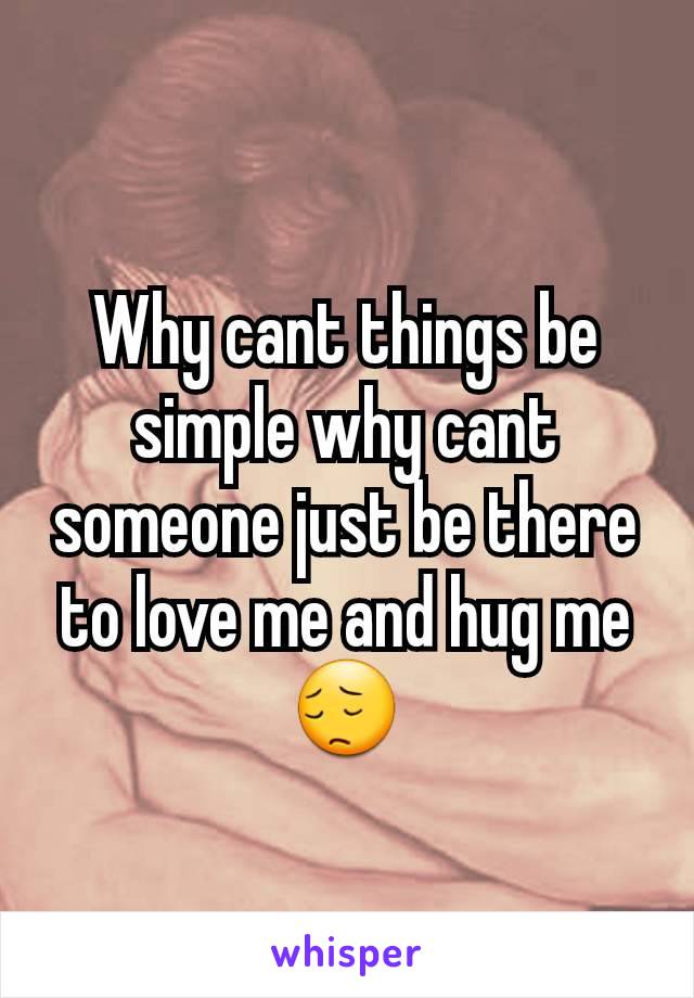 Why cant things be simple why cant someone just be there to love me and hug me 😔