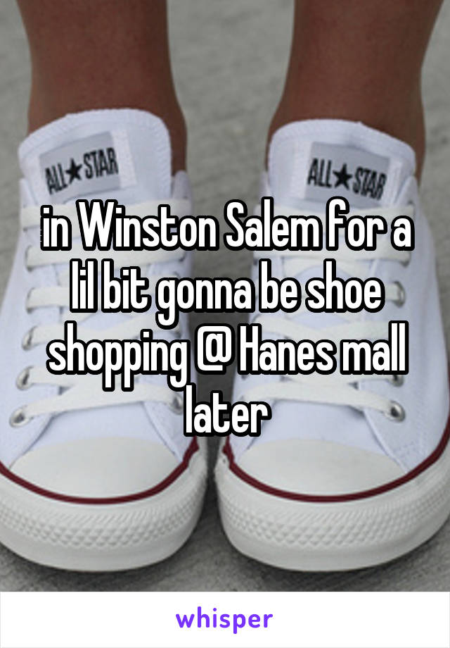 in Winston Salem for a lil bit gonna be shoe shopping @ Hanes mall later