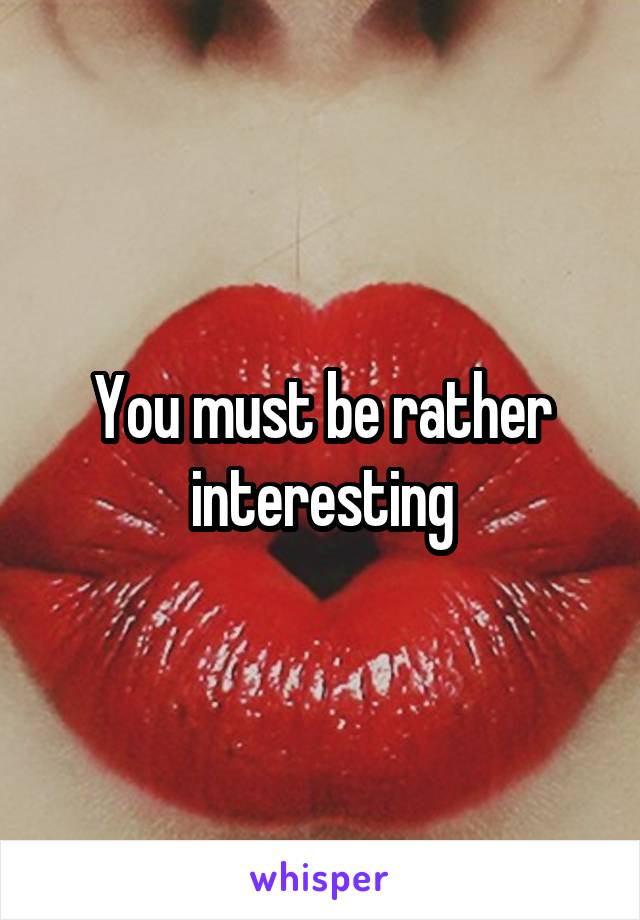 You must be rather interesting