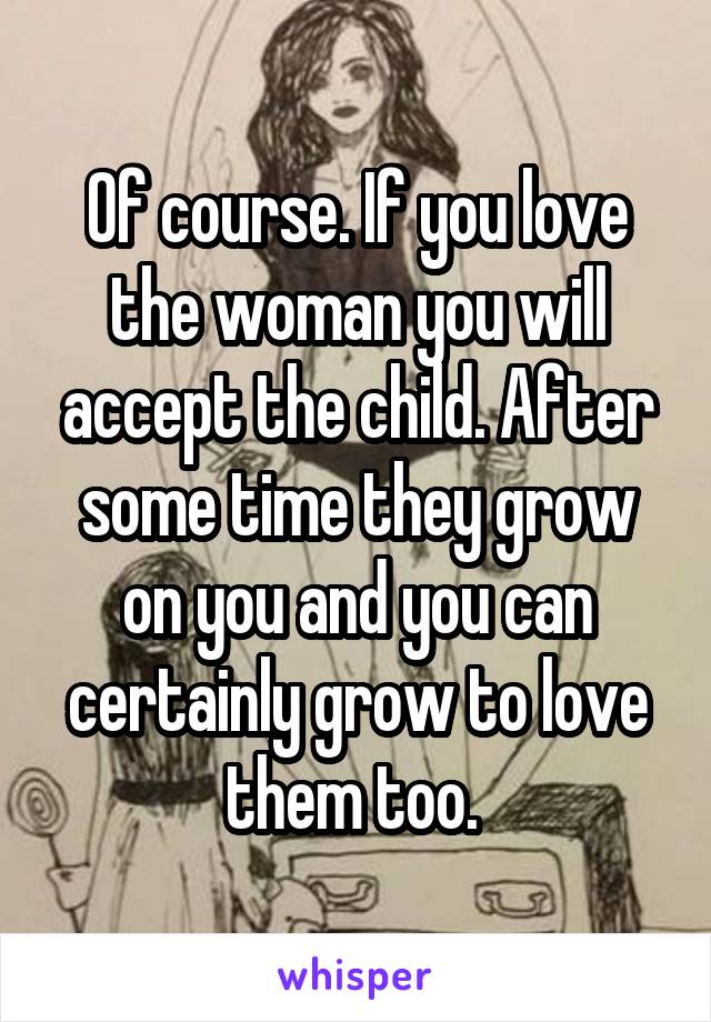 Of course. If you love the woman you will accept the child. After some time they grow on you and you can certainly grow to love them too. 