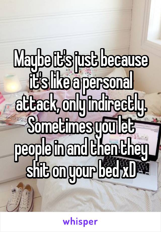 Maybe it's just because it's like a personal attack, only indirectly. Sometimes you let people in and then they shit on your bed xD