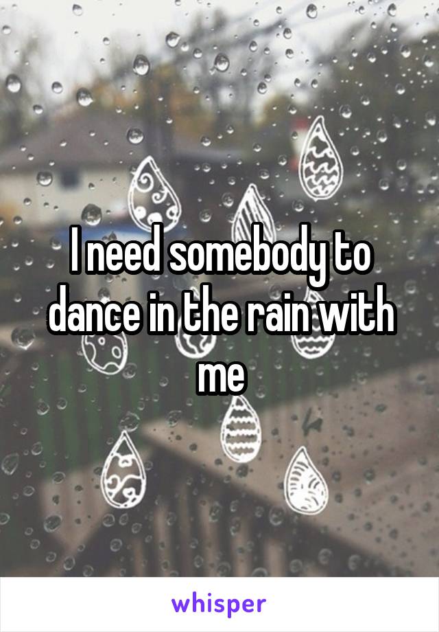 I need somebody to dance in the rain with me