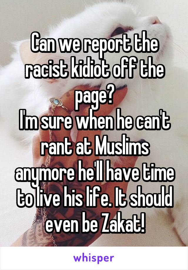 Can we report the racist kidiot off the page?
I'm sure when he can't rant at Muslims anymore he'll have time to live his life. It should even be Zakat!