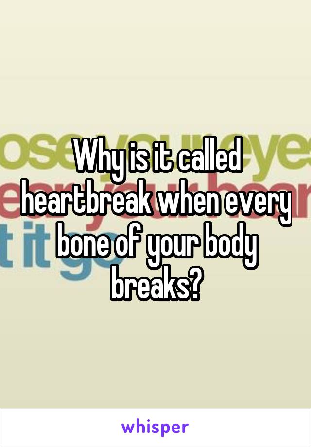 Why is it called heartbreak when every bone of your body breaks?