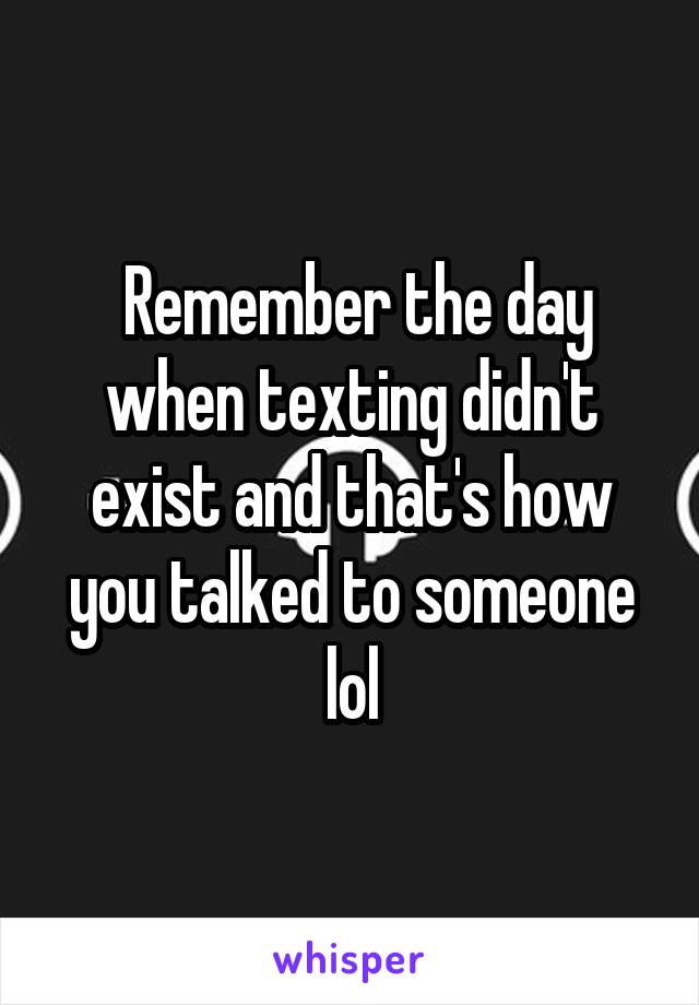  Remember the day when texting didn't exist and that's how you talked to someone lol