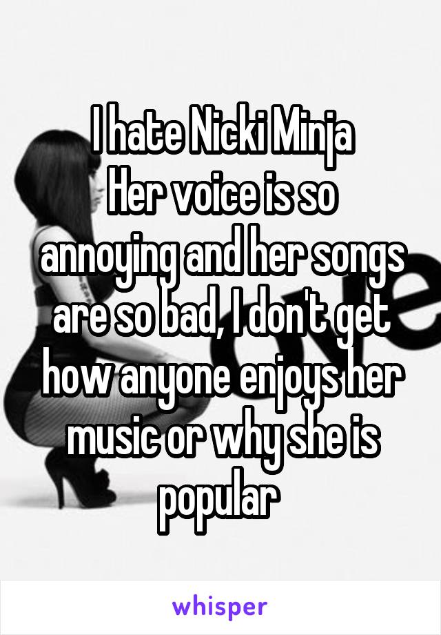 I hate Nicki Minja
Her voice is so annoying and her songs are so bad, I don't get how anyone enjoys her music or why she is popular 