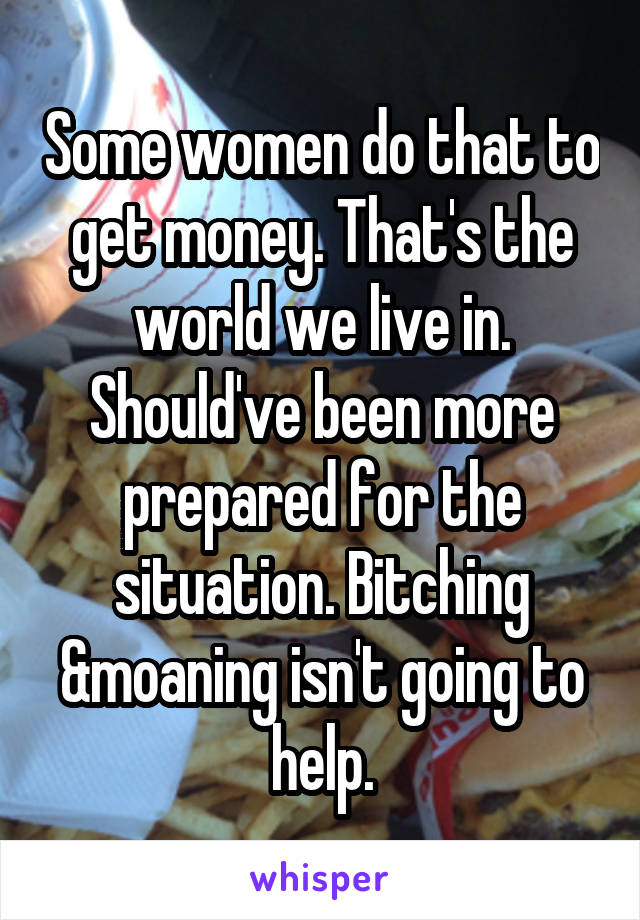 Some women do that to get money. That's the world we live in. Should've been more prepared for the situation. Bitching &moaning isn't going to help.