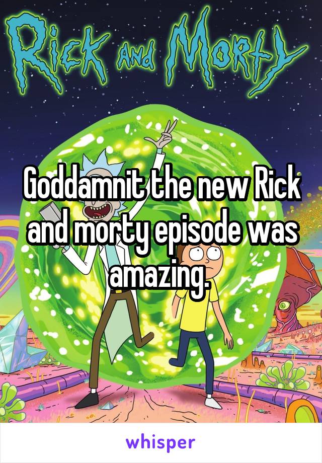 Goddamnit the new Rick and morty episode was amazing. 