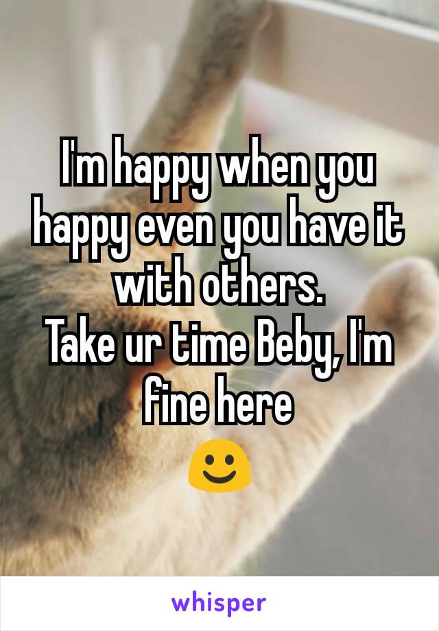 I'm happy when you happy even you have it with others.
Take ur time Beby, I'm fine here
☺️