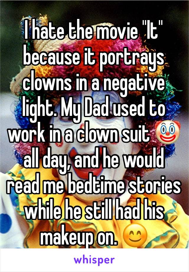 I hate the movie "It" because it portrays clowns in a negative light. My Dad used to work in a clown suit 🤡 all day, and he would read me bedtime stories while he still had his makeup on. 😊