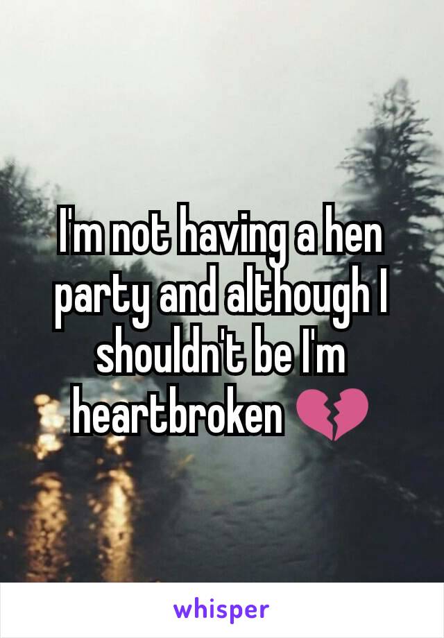 I'm not having a hen party and although I shouldn't be I'm heartbroken 💔