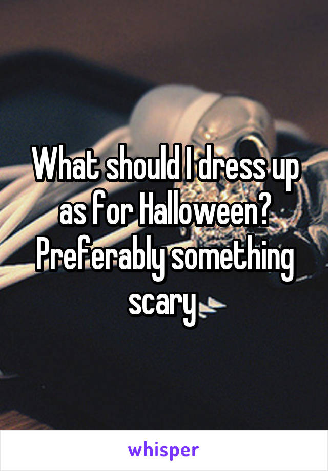 What should I dress up as for Halloween? Preferably something scary 