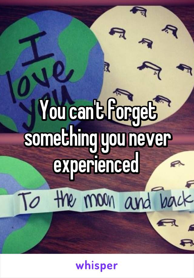 You can't forget something you never experienced 