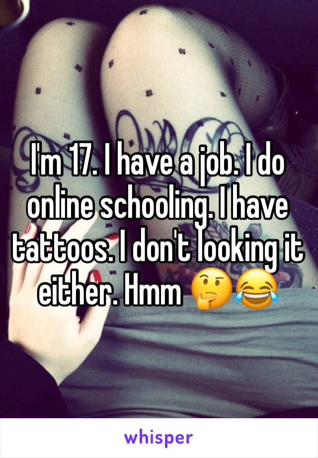 I'm 17. I have a job. I do online schooling. I have tattoos. I don't looking it either. Hmm 🤔😂