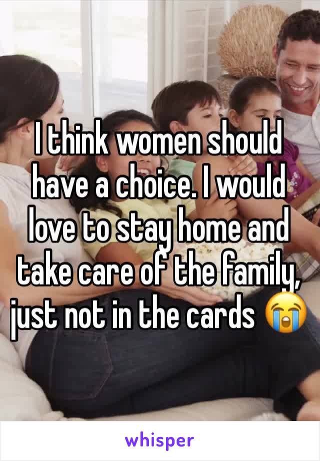 I think women should have a choice. I would love to stay home and take care of the family, just not in the cards 😭