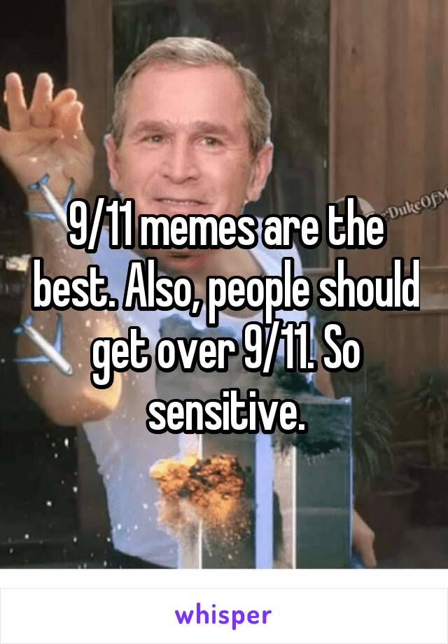 9/11 memes are the best. Also, people should get over 9/11. So sensitive.