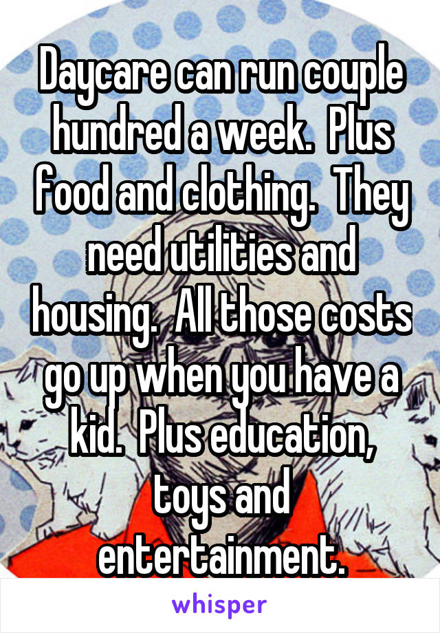 Daycare can run couple hundred a week.  Plus food and clothing.  They need utilities and housing.  All those costs go up when you have a kid.  Plus education, toys and entertainment.