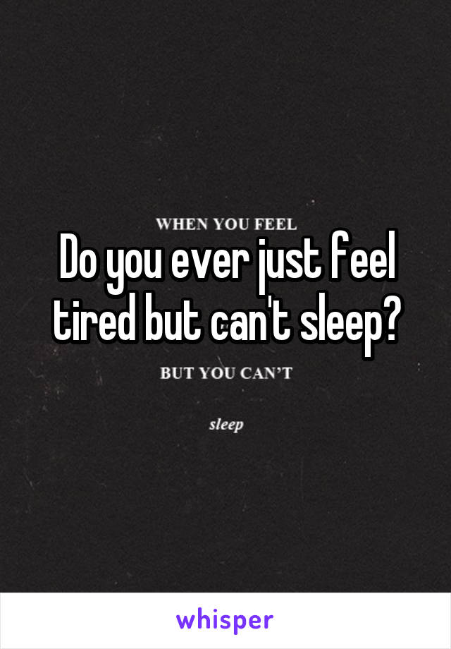 Do you ever just feel tired but can't sleep?
