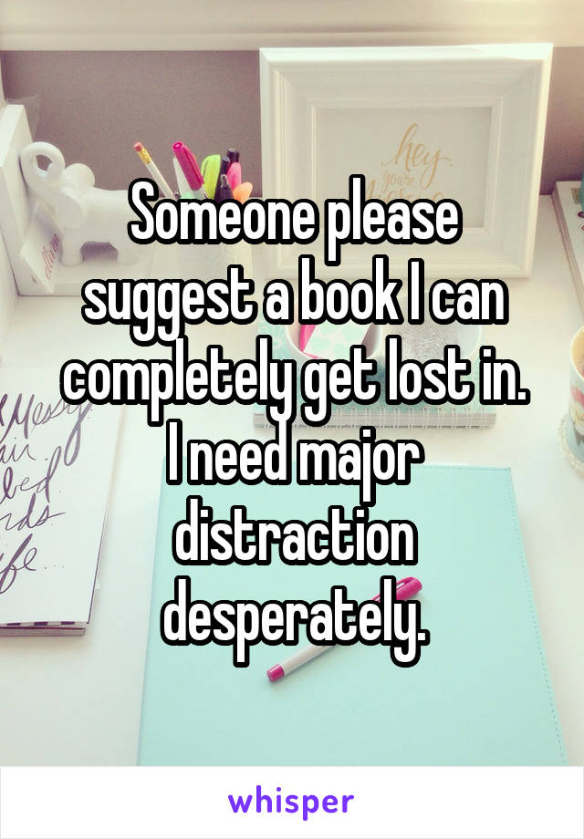 Someone please suggest a book I can completely get lost in.
I need major distraction desperately.