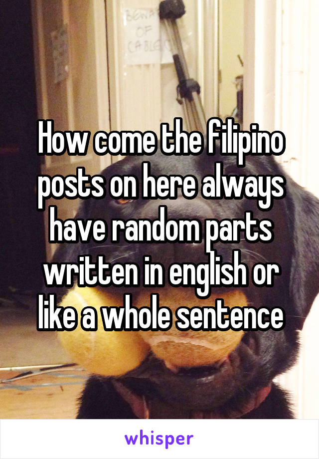 How come the filipino posts on here always have random parts written in english or like a whole sentence