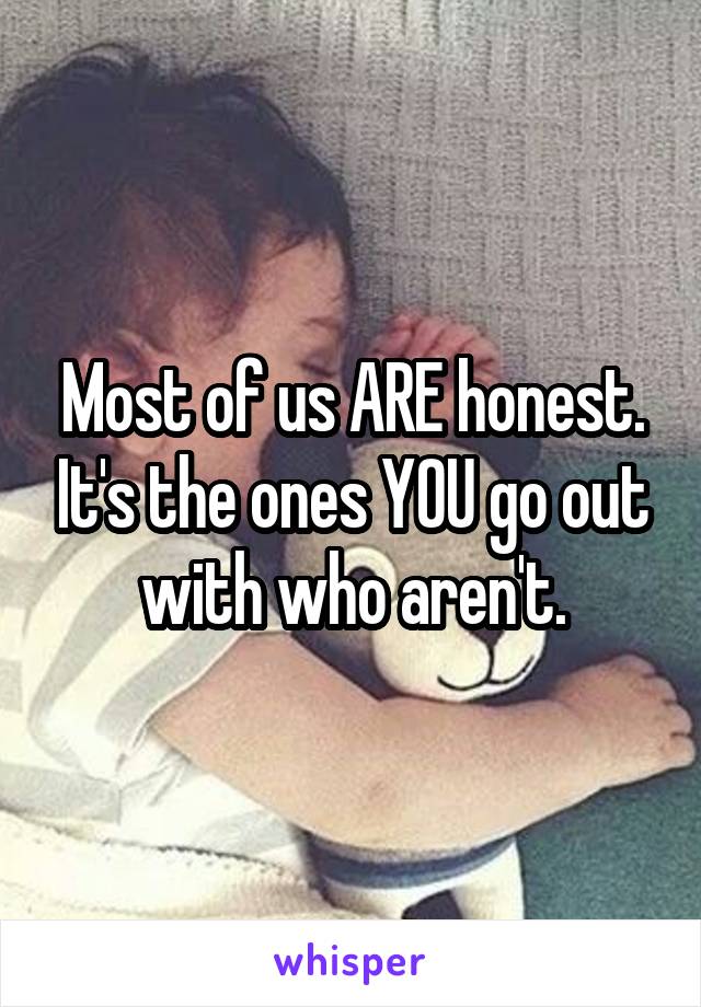 Most of us ARE honest. It's the ones YOU go out with who aren't.