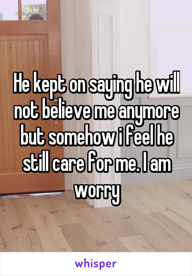 He kept on saying he will not believe me anymore but somehow i feel he still care for me. I am worry