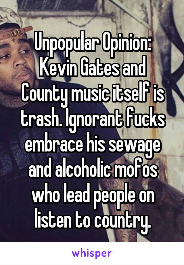 Unpopular Opinion:
Kevin Gates and County music itself is trash. Ignorant fucks embrace his sewage and alcoholic mofos who lead people on listen to country.