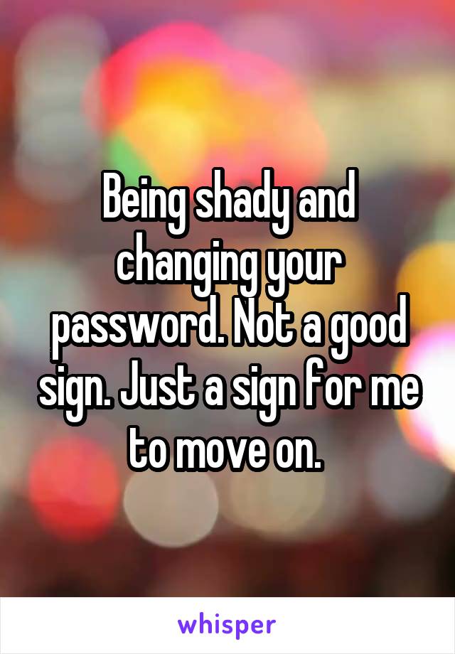 Being shady and changing your password. Not a good sign. Just a sign for me to move on. 