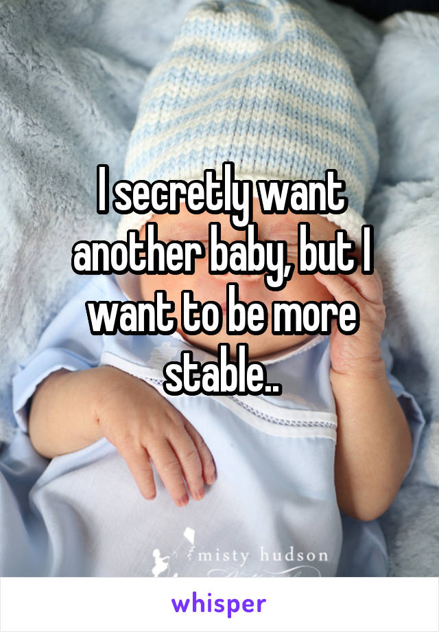 I secretly want another baby, but I want to be more stable..
