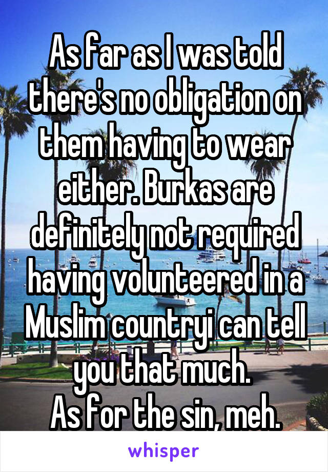 As far as I was told there's no obligation on them having to wear either. Burkas are definitely not required having volunteered in a Muslim countryi can tell you that much. 
As for the sin, meh.