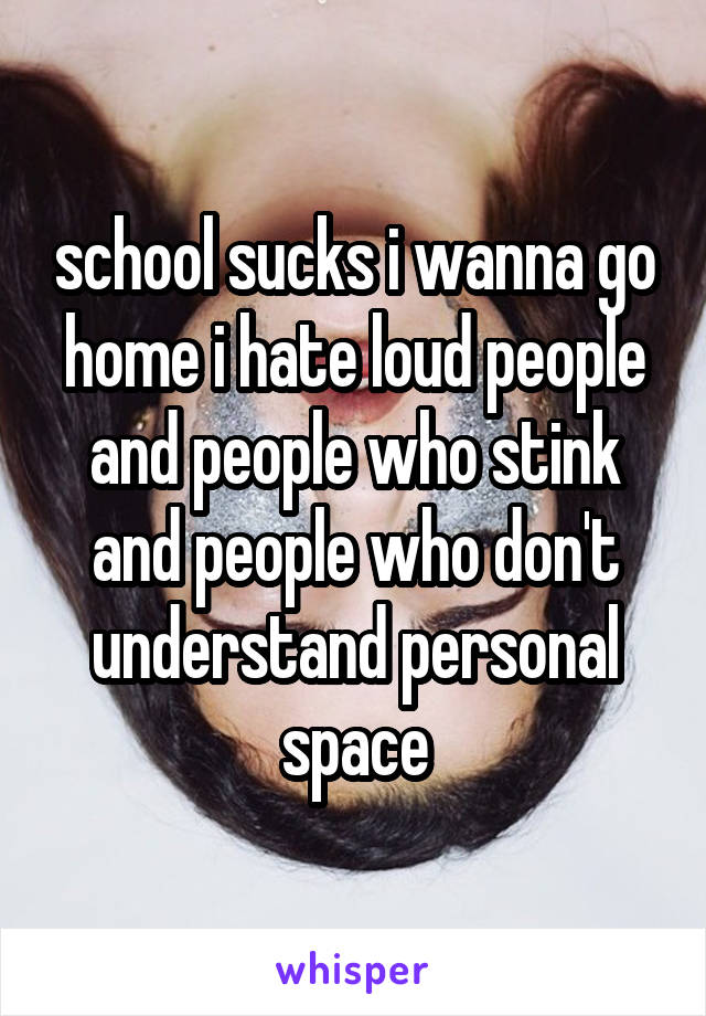 school sucks i wanna go home i hate loud people and people who stink and people who don't understand personal space