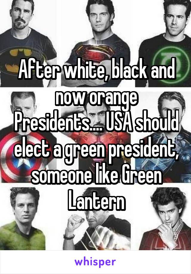 After white, black and now orange Presidents.... USA should elect a green president, someone like Green Lantern