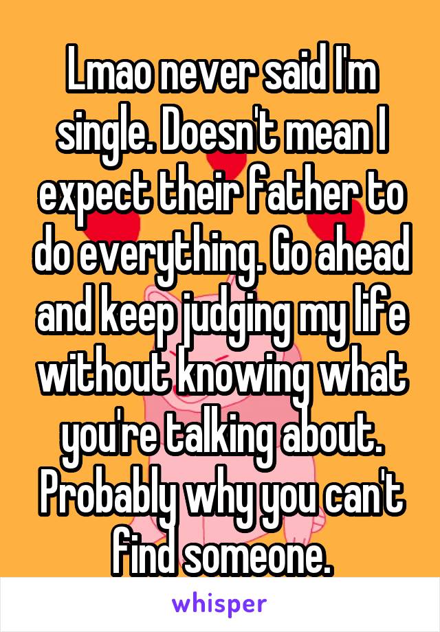 Lmao never said I'm single. Doesn't mean I expect their father to do everything. Go ahead and keep judging my life without knowing what you're talking about. Probably why you can't find someone.