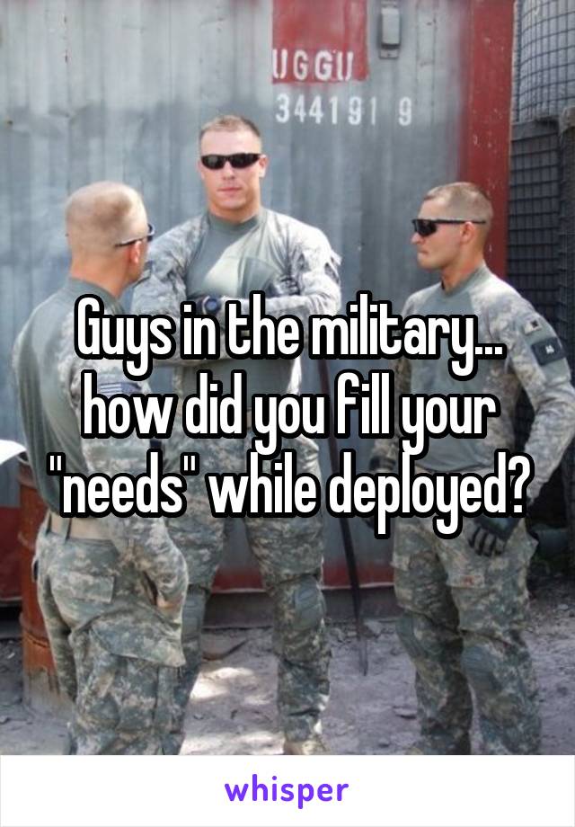 Guys in the military... how did you fill your "needs" while deployed?