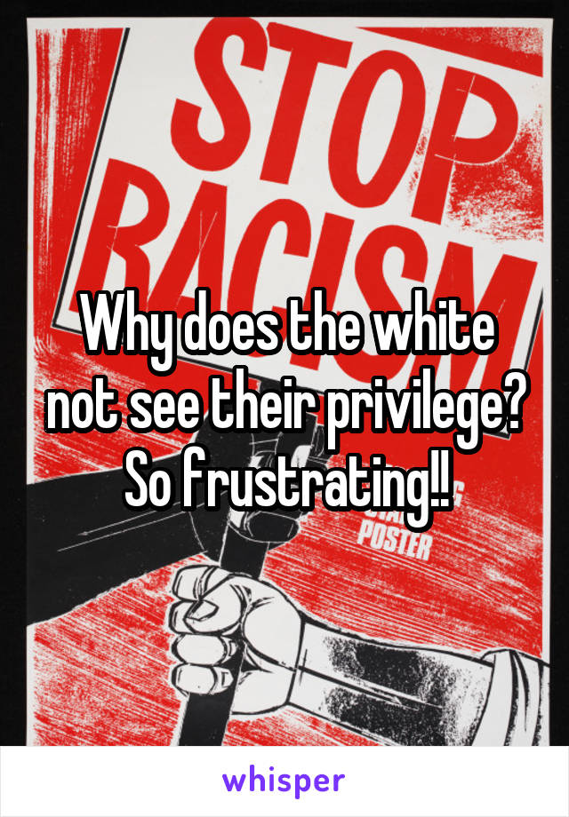 Why does the white not see their privilege? So frustrating!!